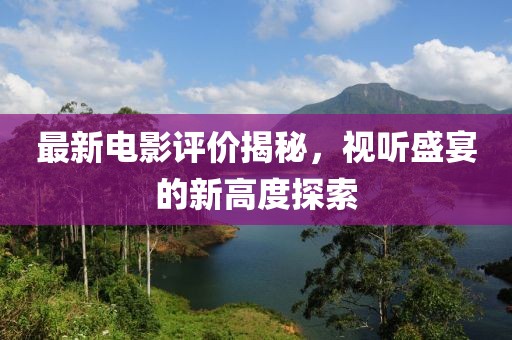 最新电影评价揭秘，视听盛宴的新高度探索
