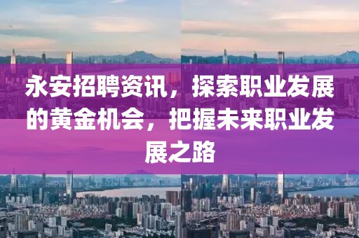 永安招聘资讯，探索职业发展的黄金机会，把握未来职业发展之路