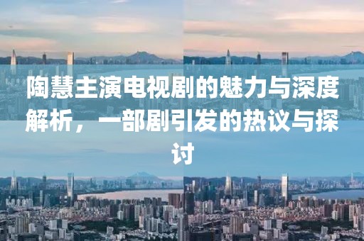 陶慧主演电视剧的魅力与深度解析，一部剧引发的热议与探讨