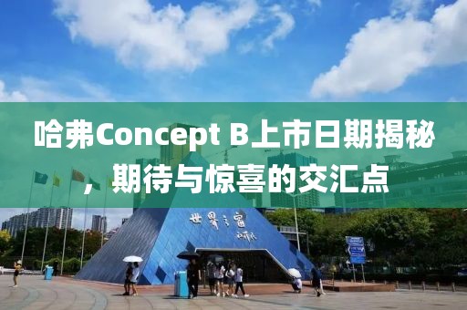 哈弗Concept B上市日期揭秘，期待与惊喜的交汇点