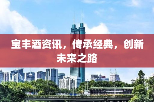 宝丰酒资讯，传承经典，创新未来之路