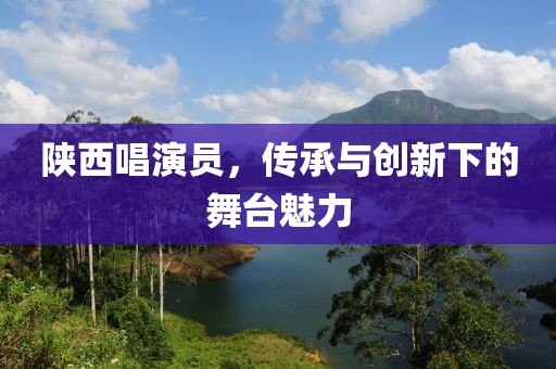陕西唱演员，传承与创新下的舞台魅力