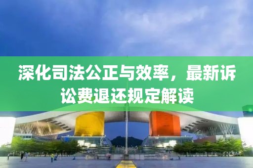 深化司法公正与效率，最新诉讼费退还规定解读