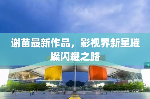 谢苗最新作品，影视界新星璀璨闪耀之路