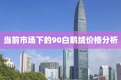 当前市场下的90白鹅绒价格分析