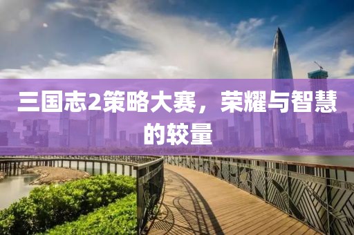 三国志2策略大赛，荣耀与智慧的较量