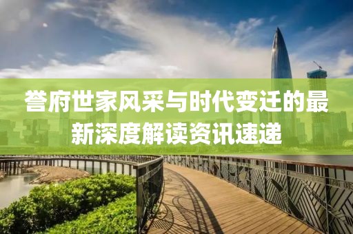 誉府世家风采与时代变迁的最新深度解读资讯速递