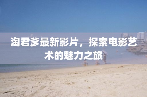 淘君爹最新影片，探索电影艺术的魅力之旅