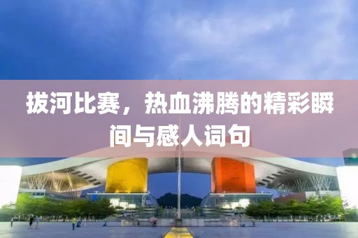 拔河比赛，热血沸腾的精彩瞬间与感人词句
