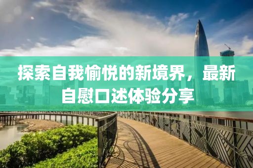 探索自我愉悦的新境界，最新自慰口述体验分享