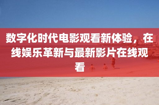 数字化时代电影观看新体验，在线娱乐革新与最新影片在线观看