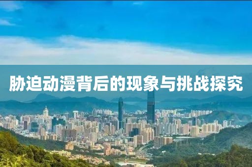 胁迫动漫背后的现象与挑战探究