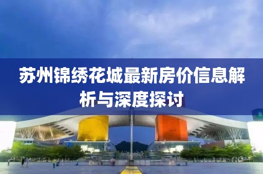 苏州锦绣花城最新房价信息解析与深度探讨