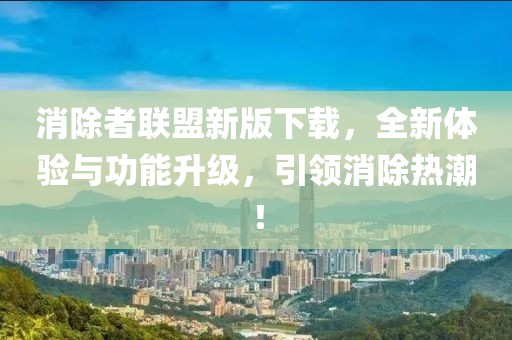 消除者联盟新版下载，全新体验与功能升级，引领消除热潮！