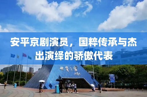 安平京剧演员，国粹传承与杰出演绎的骄傲代表