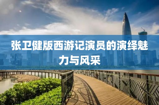 张卫健版西游记演员的演绎魅力与风采