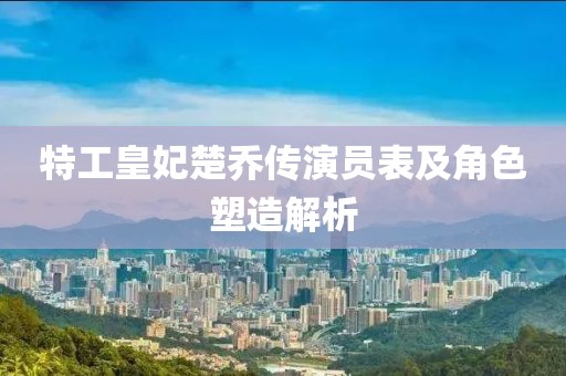 特工皇妃楚乔传演员表及角色塑造解析