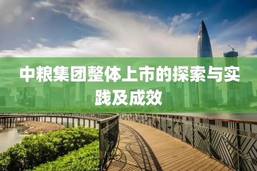 中粮集团整体上市的探索与实践及成效