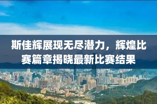斯佳辉展现无尽潜力，辉煌比赛篇章揭晓最新比赛结果