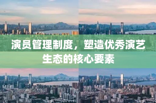 演员管理制度，塑造优秀演艺生态的核心要素