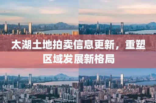 太湖土地拍卖信息更新，重塑区域发展新格局