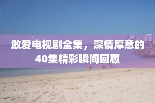 敢爱电视剧全集，深情厚意的40集精彩瞬间回顾