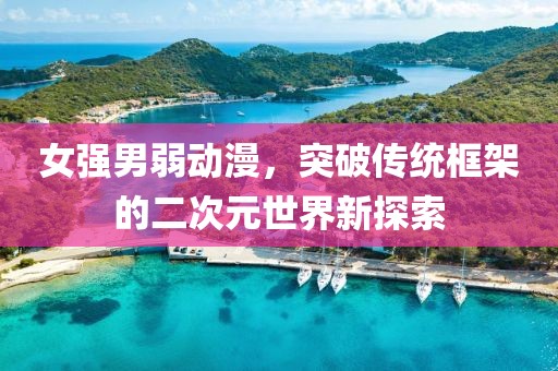女强男弱动漫，突破传统框架的二次元世界新探索