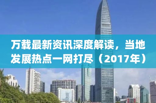 万载最新资讯深度解读，当地发展热点一网打尽（2017年）