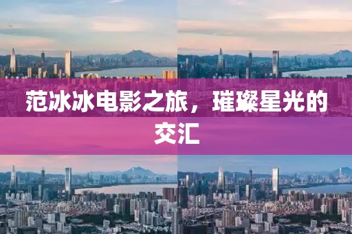 范冰冰电影之旅，璀璨星光的交汇
