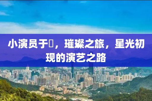 小演员于玥，璀璨之旅，星光初现的演艺之路