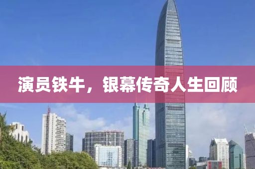 演员铁牛，银幕传奇人生回顾
