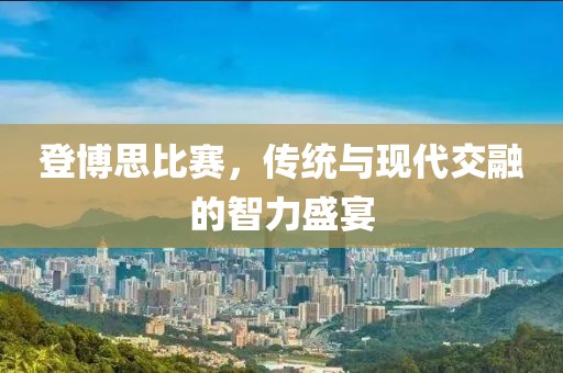 登博思比赛，传统与现代交融的智力盛宴