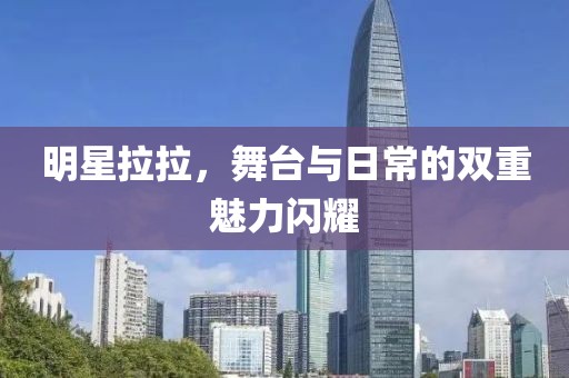 明星拉拉，舞台与日常的双重魅力闪耀