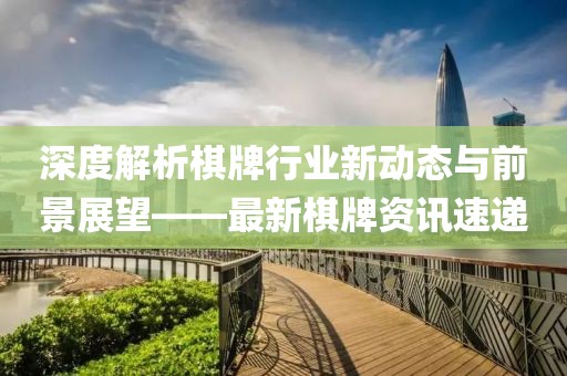 深度解析棋牌行业新动态与前景展望——最新棋牌资讯速递