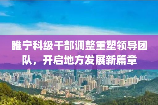 睢宁科级干部调整重塑领导团队，开启地方发展新篇章
