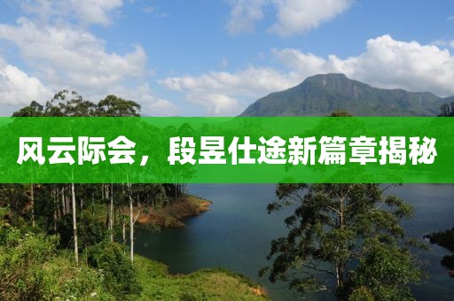风云际会，段昱仕途新篇章揭秘
