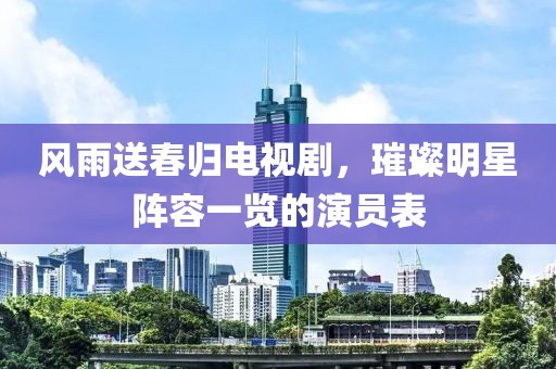 风雨送春归电视剧，璀璨明星阵容一览的演员表