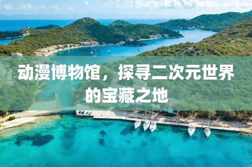 动漫博物馆，探寻二次元世界的宝藏之地