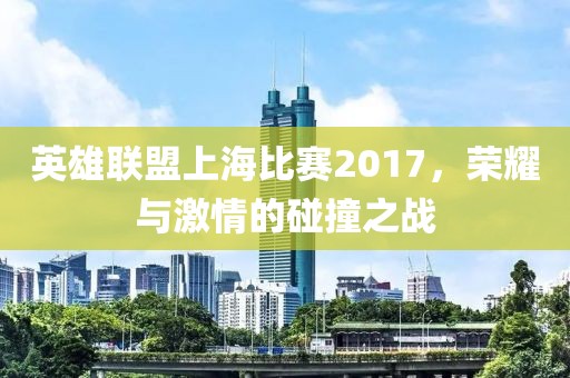 英雄联盟上海比赛2017，荣耀与激情的碰撞之战