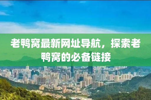 老鸭窝最新网址导航，探索老鸭窝的必备链接