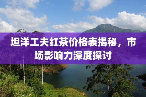 坦洋工夫红茶价格表揭秘，市场影响力深度探讨