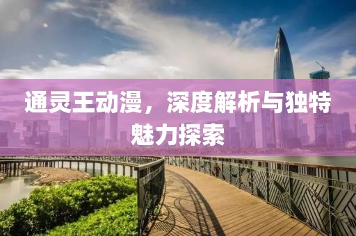 通灵王动漫，深度解析与独特魅力探索