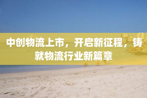 中创物流上市，开启新征程，铸就物流行业新篇章