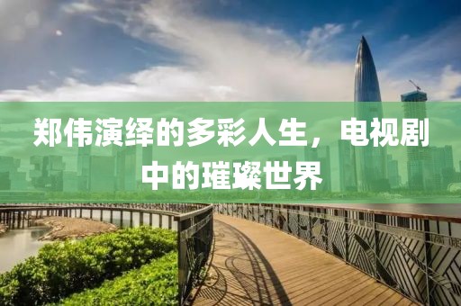 郑伟演绎的多彩人生，电视剧中的璀璨世界