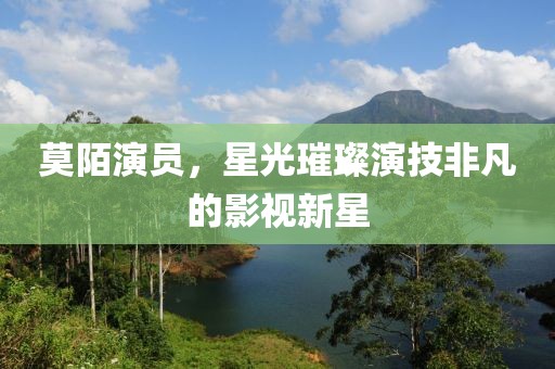莫陌演员，星光璀璨演技非凡的影视新星