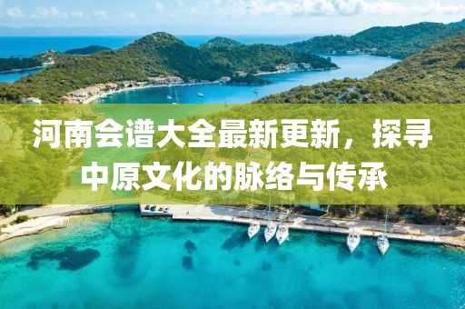 河南会谱大全最新更新，探寻中原文化的脉络与传承