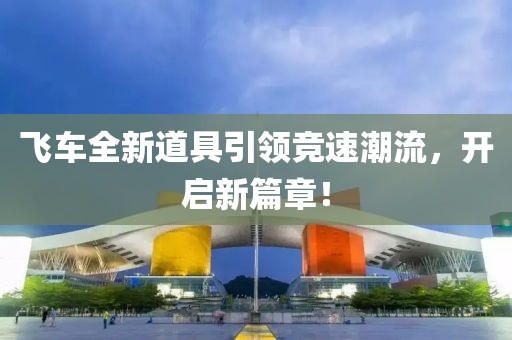 飞车全新道具引领竞速潮流，开启新篇章！