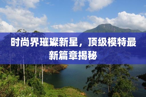 时尚界璀璨新星，顶级模特最新篇章揭秘