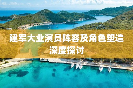 建军大业演员阵容及角色塑造深度探讨