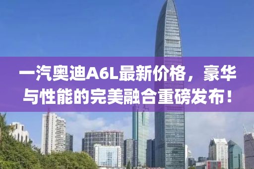 一汽奥迪A6L最新价格，豪华与性能的完美融合重磅发布！